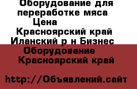 Оборудование для переработке мяса › Цена ­ 600 000 - Красноярский край, Иланский р-н Бизнес » Оборудование   . Красноярский край